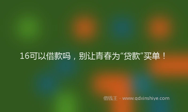 16可以借款吗，别让青春为“贷款”买单！