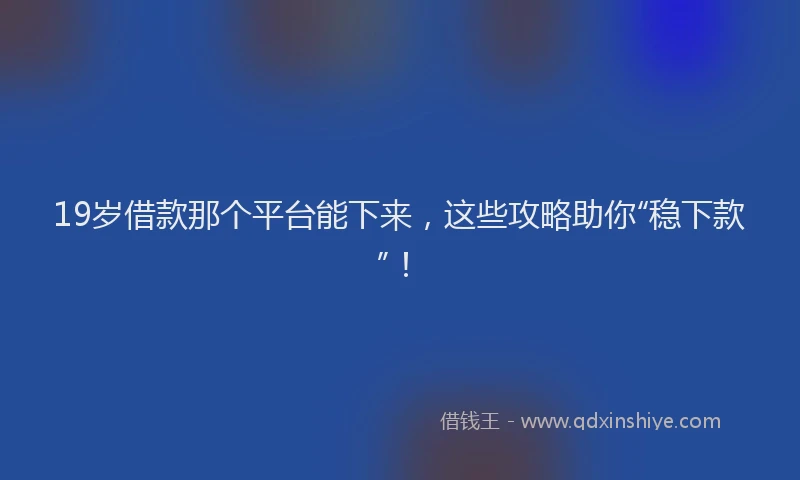19岁借款那个平台能下来，这些攻略助你“稳下款”！