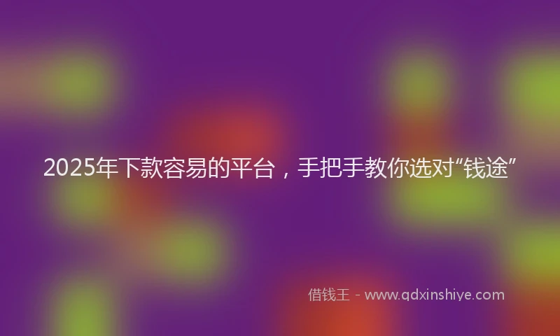 2025年下款容易的平台，手把手教你选对“钱途”