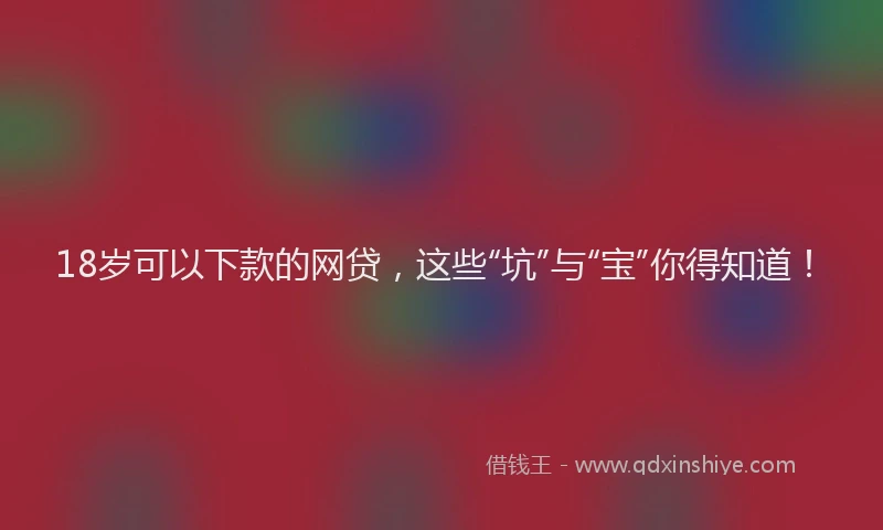 18岁可以下款的网贷，这些“坑”与“宝”你得知道！