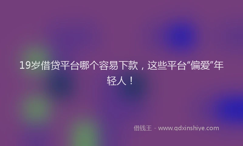 19岁借贷平台哪个容易下款，这些平台“偏爱”年轻人！