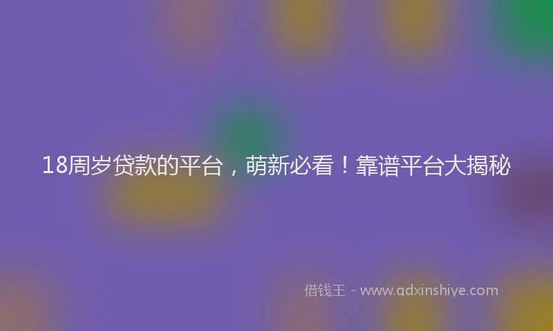 18周岁贷款的平台，萌新必看！靠谱平台大揭秘