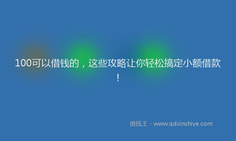 100可以借钱的，这些攻略让你轻松搞定小额借款！