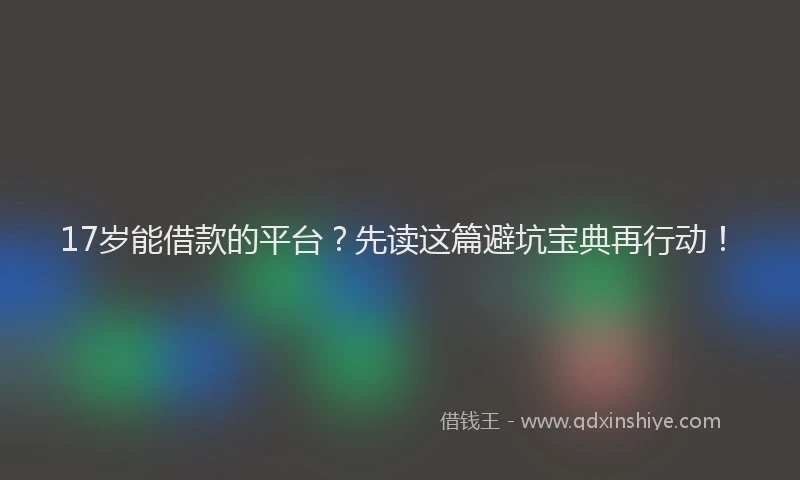17岁能借款的平台？先读这篇避坑宝典再行动！