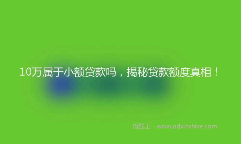 10万属于小额贷款吗，揭秘贷款额度真相！