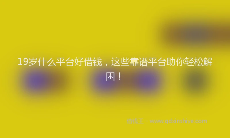 19岁什么平台好借钱，这些靠谱平台助你轻松解困！