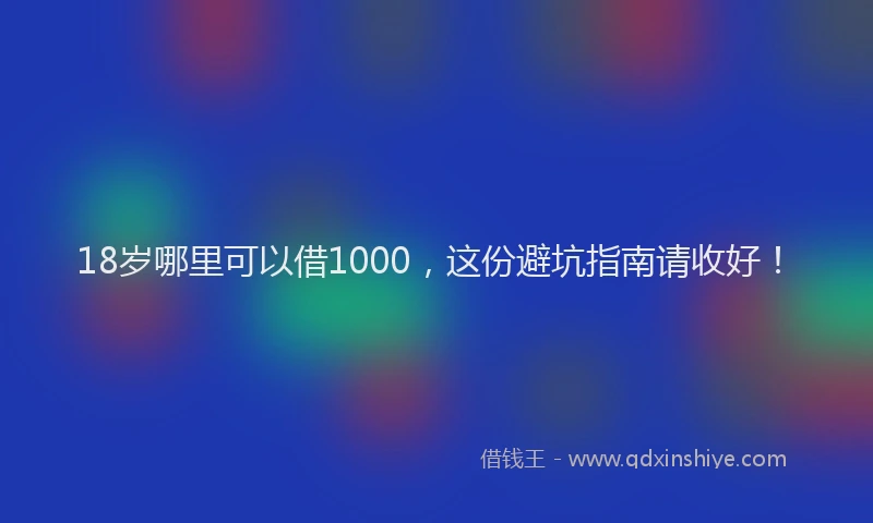 18岁哪里可以借1000，这份避坑指南请收好！