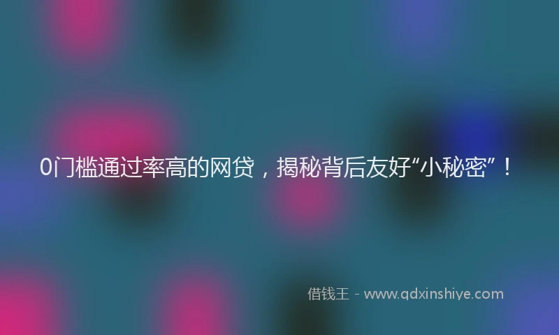 0门槛通过率高的网贷，揭秘背后友好“小秘密”！