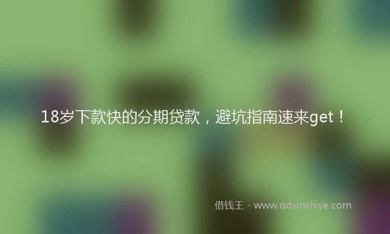 18岁下款快的分期贷款，避坑指南速来get！