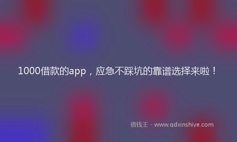 1000借款的app，应急不踩坑的靠谱选择来啦！