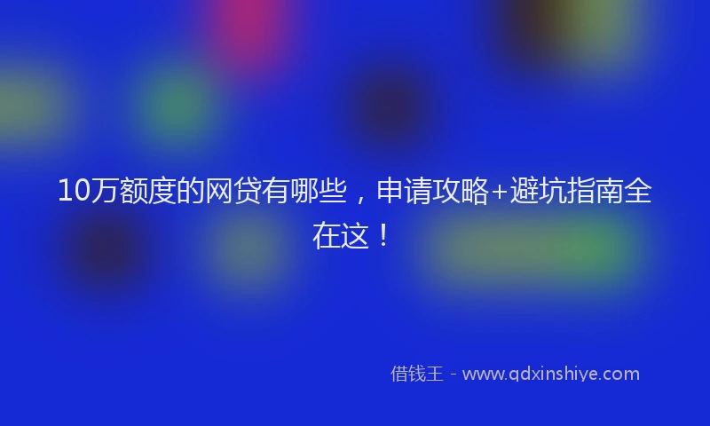 10万额度的网贷有哪些，申请攻略+避坑指南全在这！