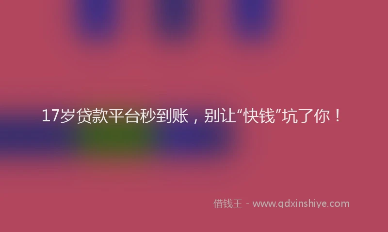 17岁贷款平台秒到账，别让“快钱”坑了你！
