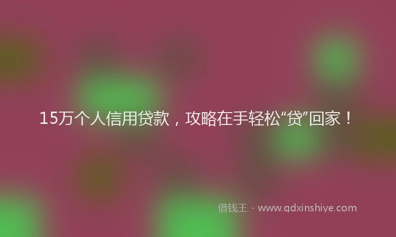 15万个人信用贷款，攻略在手轻松“贷”回家！