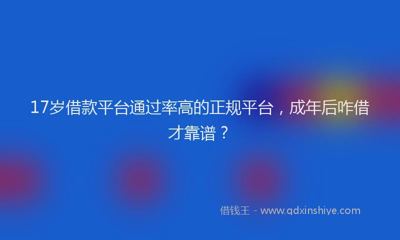 17岁借款平台通过率高的正规平台，成年后咋借才靠谱？