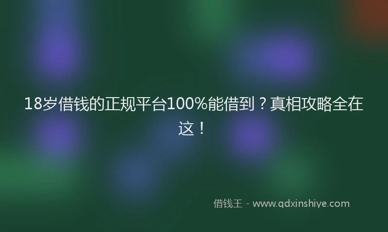 18岁借钱的正规平台100%能借到？真相攻略全在这！