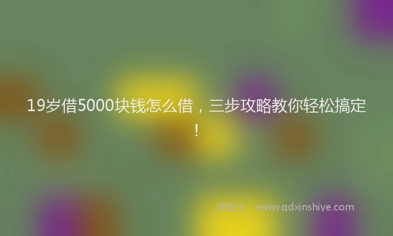 19岁借5000块钱怎么借，三步攻略教你轻松搞定！