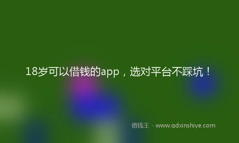 18岁可以借钱的app，选对平台不踩坑！