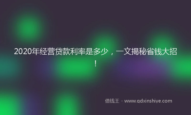 2020年经营贷款利率是多少，一文揭秘省钱大招！