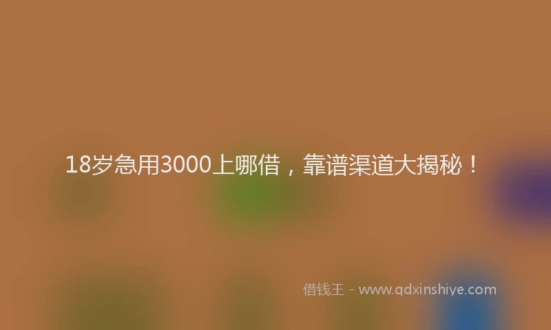 18岁急用3000上哪借，靠谱渠道大揭秘！