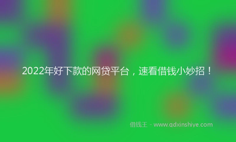 2022年好下款的网贷平台，速看借钱小妙招！