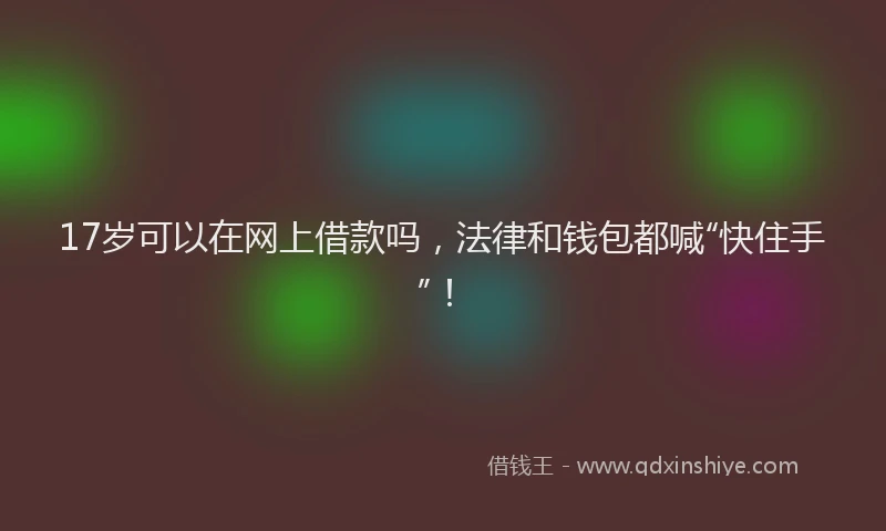 17岁可以在网上借款吗，法律和钱包都喊“快住手”！