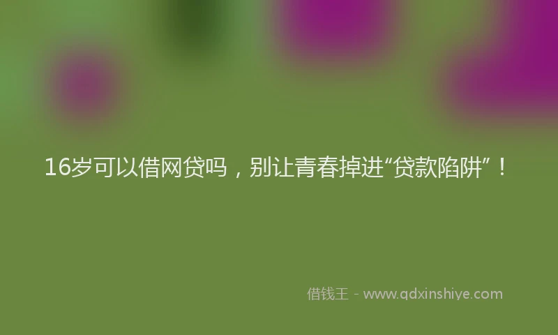 16岁可以借网贷吗，别让青春掉进“贷款陷阱”！