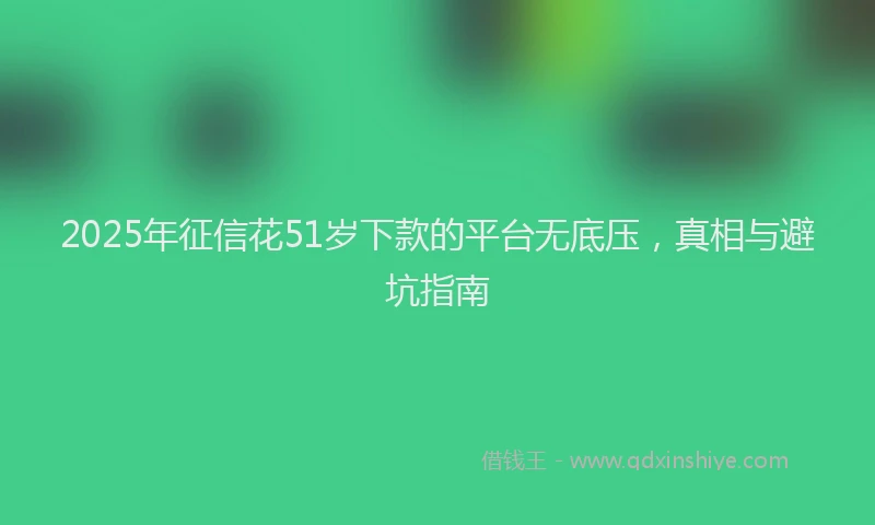 2025年征信花51岁下款的平台无底压，真相与避坑指南