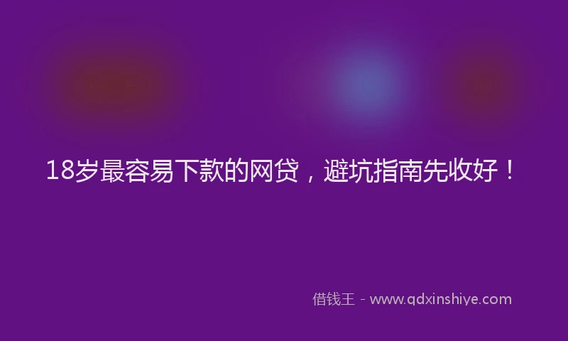 18岁最容易下款的网贷，避坑指南先收好！