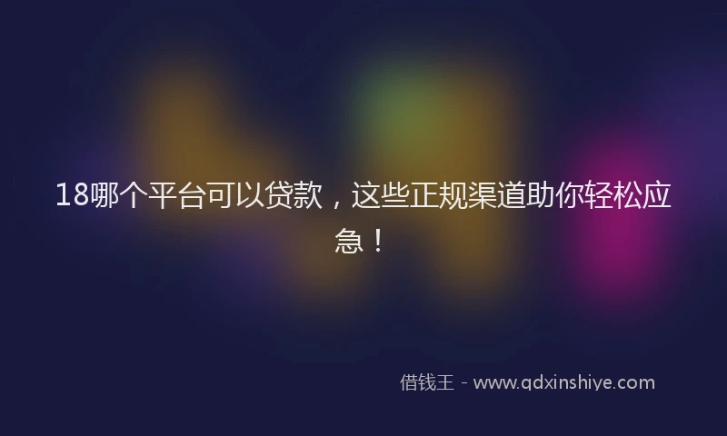 18哪个平台可以贷款，这些正规渠道助你轻松应急！