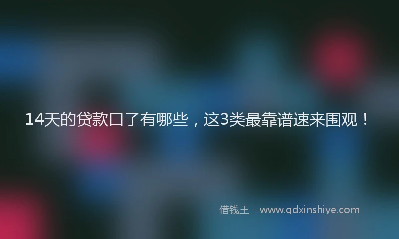 14天的贷款口子有哪些,这3类最靠谱速来围观!