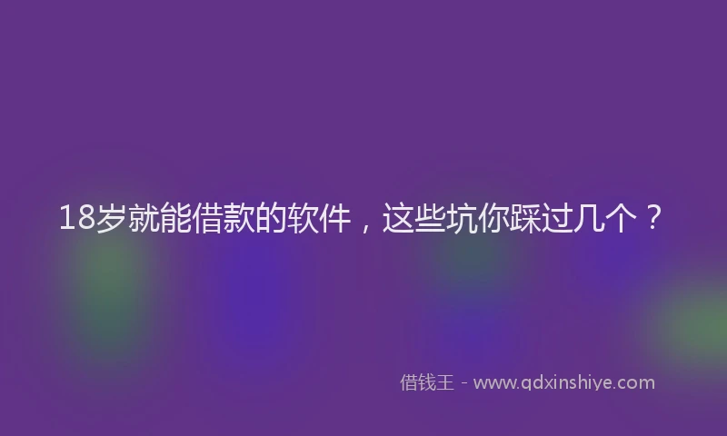 18岁就能借款的软件，这些坑你踩过几个？