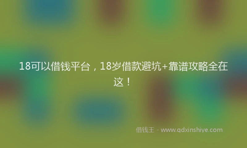 18可以借钱平台，18岁借款避坑+靠谱攻略全在这！