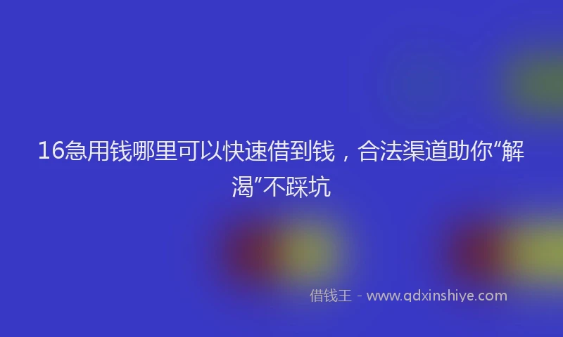 16急用钱哪里可以快速借到钱，合法渠道助你“解渴”不踩坑