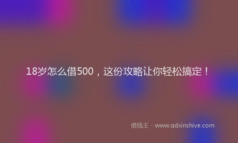 18岁怎么借500，这份攻略让你轻松搞定！