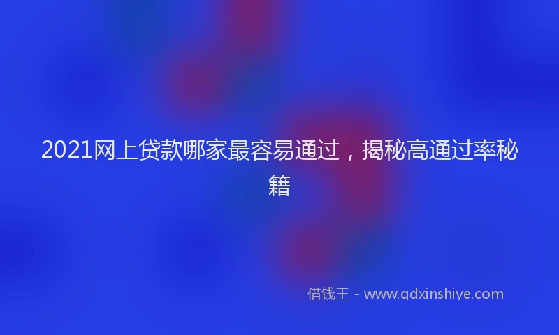 2021网上贷款哪家最容易通过，揭秘高通过率秘籍