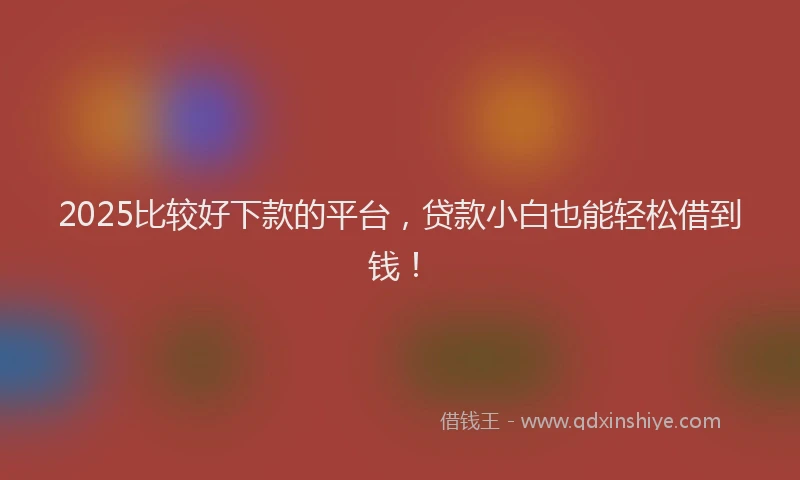 2025比较好下款的平台，贷款小白也能轻松借到钱！