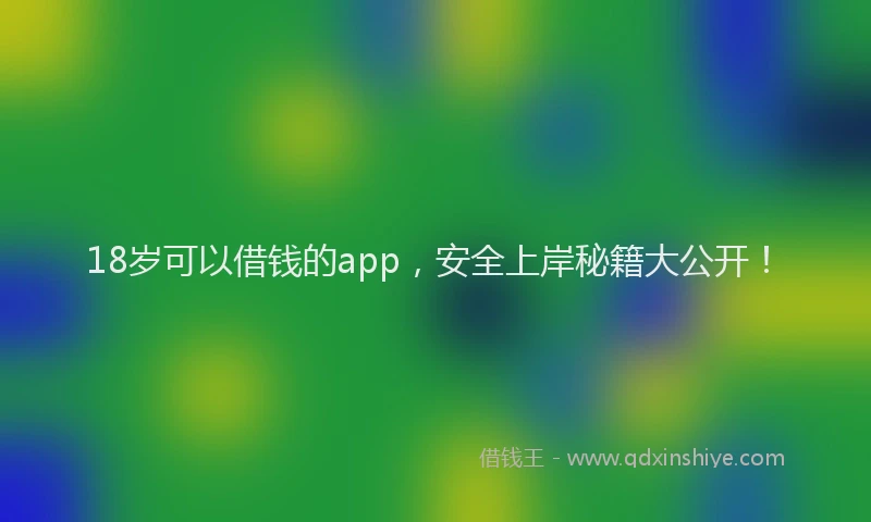 18岁可以借钱的app，安全上岸秘籍大公开！