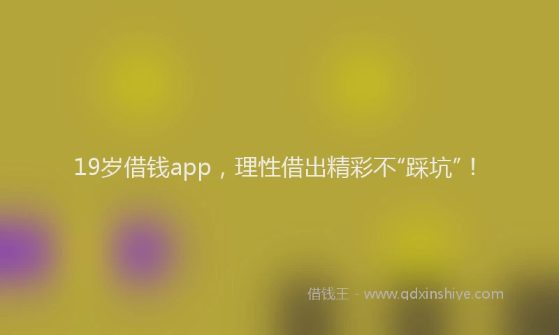 19岁借钱app，理性借出精彩不“踩坑”！