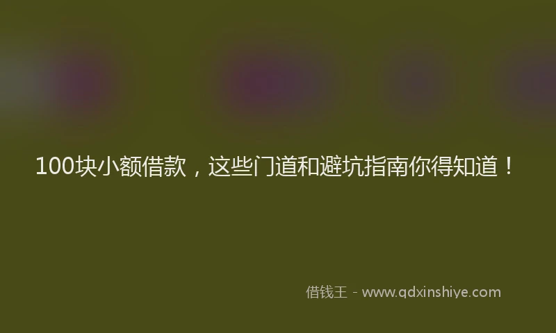 100块小额借款,这些门道和避坑指南你得知道!