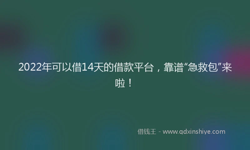 2022年可以借14天的借款平台，靠谱“急救包”来啦！