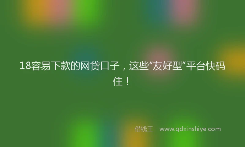 18容易下款的网贷口子，这些“友好型”平台快码住！