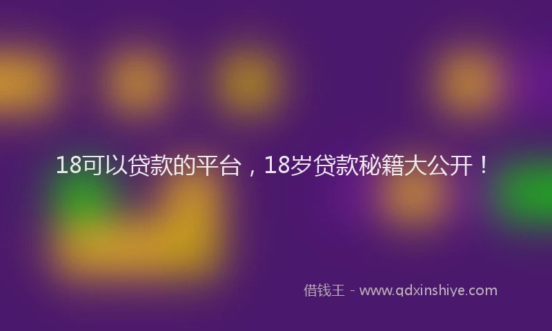 18可以贷款的平台，18岁贷款秘籍大公开！