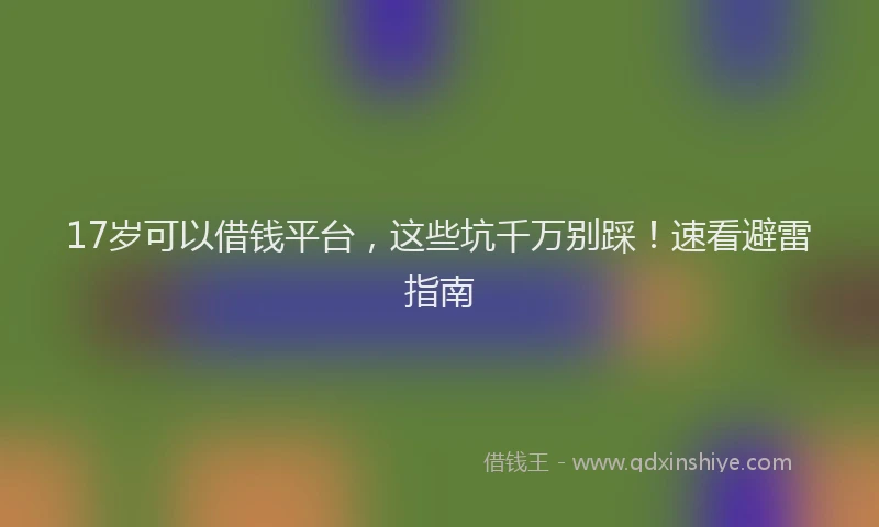 17岁可以借钱平台,这些坑千万别踩!速看避雷指南