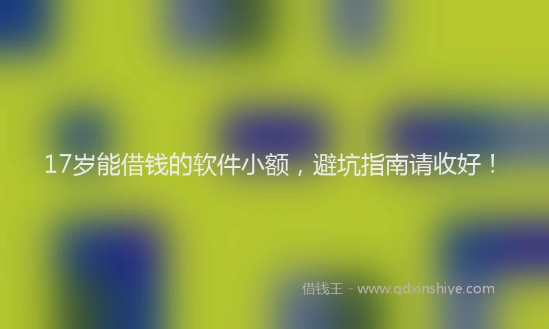 17岁能借钱的软件小额，避坑指南请收好！