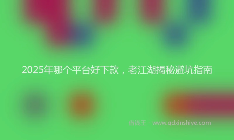 2025年哪个平台好下款，老江湖揭秘避坑指南