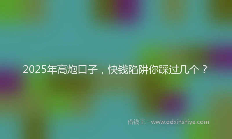 2025年高炮口子,快钱陷阱你踩过几个?