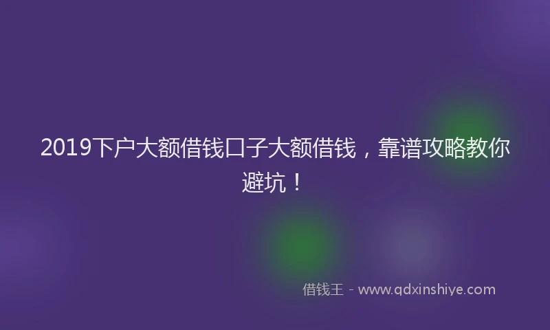 2019下户大额借钱口子大额借钱，靠谱攻略教你避坑！
