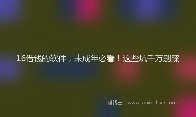 16借钱的软件，未成年必看！这些坑千万别踩