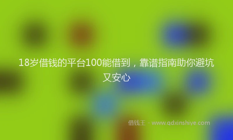 18岁借钱的平台100能借到，靠谱指南助你避坑又安心