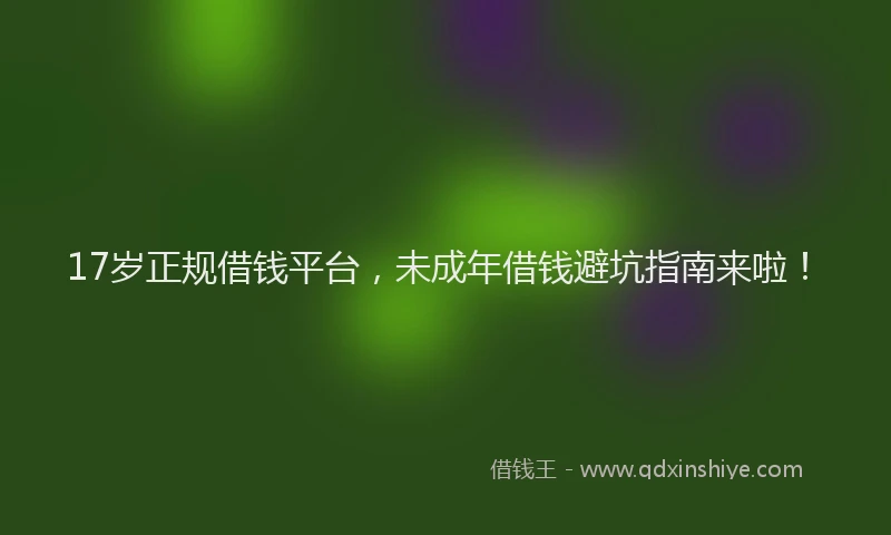 17岁正规借钱平台，未成年借钱避坑指南来啦！